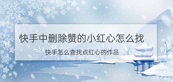 快手中删除赞的小红心怎么找 快手怎么查找点红心的作品？